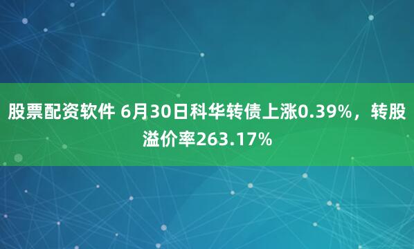 股票配资软件 6月30日科华转债上涨0.39%，转股溢价率263.17%