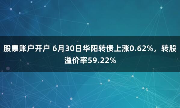 股票账户开户 6月30日华阳转债上涨0.62%，转股溢价率59.22%