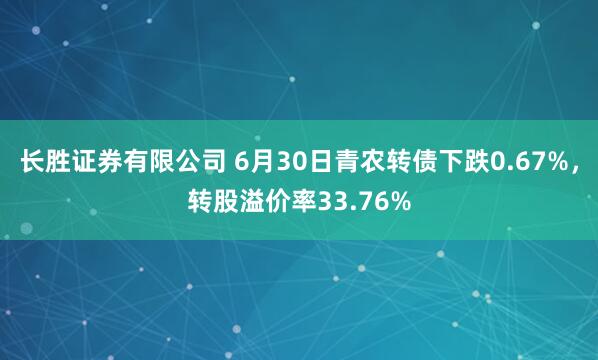 长胜证券有限公司 6月30日青农转债下跌0.67%，转股溢价率33.76%