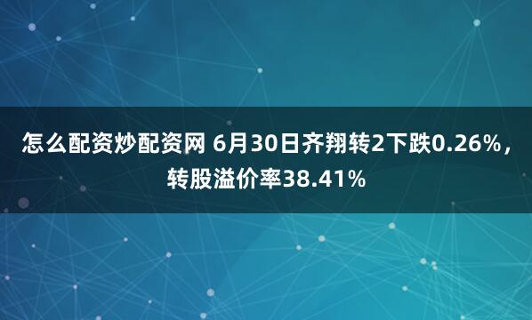 怎么配资炒配资网 6月30日齐翔转2下跌0.26%，转股溢价率38.41%