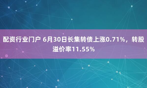 配资行业门户 6月30日长集转债上涨0.71%，转股溢价率11.55%