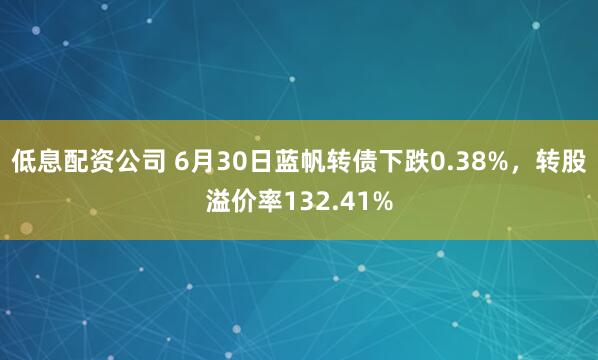 低息配资公司 6月30日蓝帆转债下跌0.38%，转股溢价率132.41%