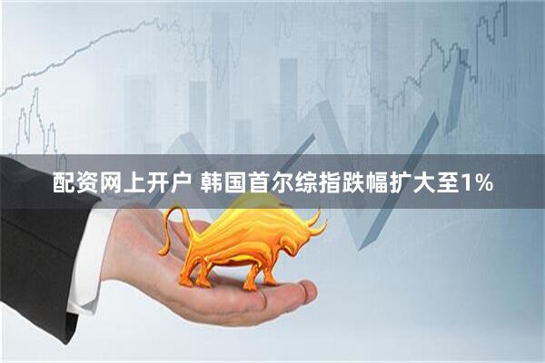 配资网上开户 韩国首尔综指跌幅扩大至1%