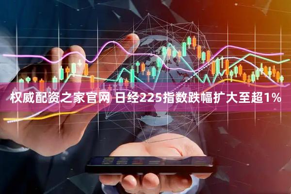权威配资之家官网 日经225指数跌幅扩大至超1%