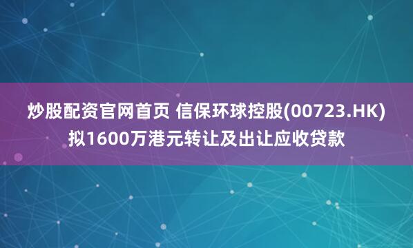 炒股配资官网首页 信保环球控股(00723.HK)拟1600万港元转让及出让应收贷款