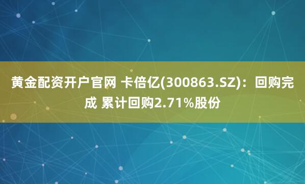 黄金配资开户官网 卡倍亿(300863.SZ)：回购完成 累计回购2.71%股份