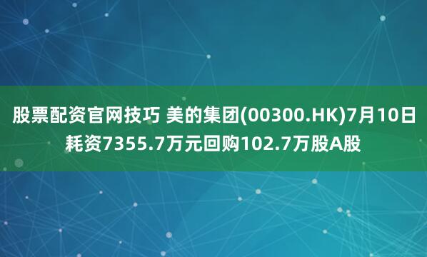 股票配资官网技巧 美的集团(00300.HK)7月10日耗资7355.7万元回购102.7万股A股