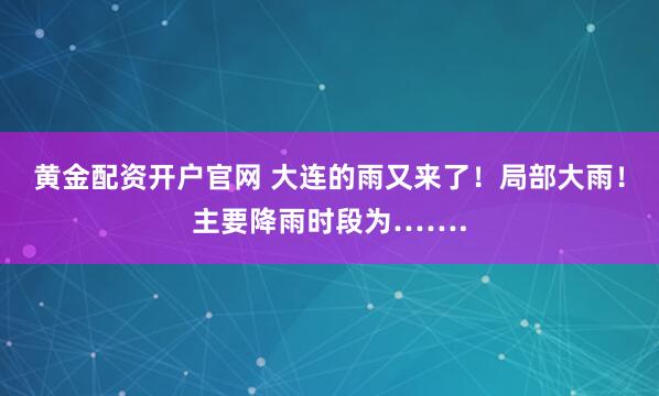黄金配资开户官网 大连的雨又来了！局部大雨！主要降雨时段为…….