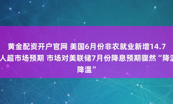 黄金配资开户官网 美国6月份非农就业新增14.7万人超市场预期 市场对美联储7月份降息预期骤然“降温”