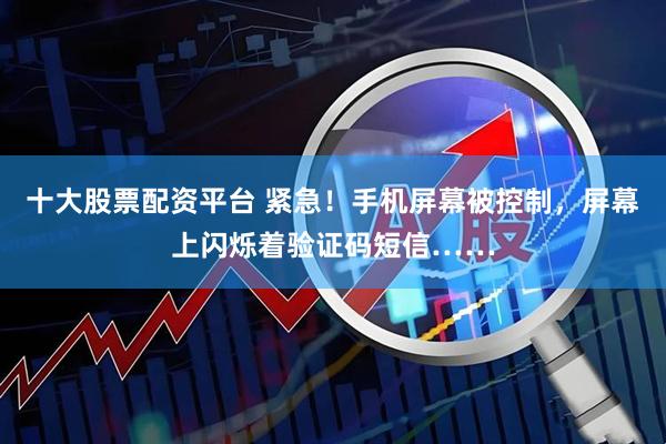 十大股票配资平台 紧急！手机屏幕被控制，屏幕上闪烁着验证码短信……