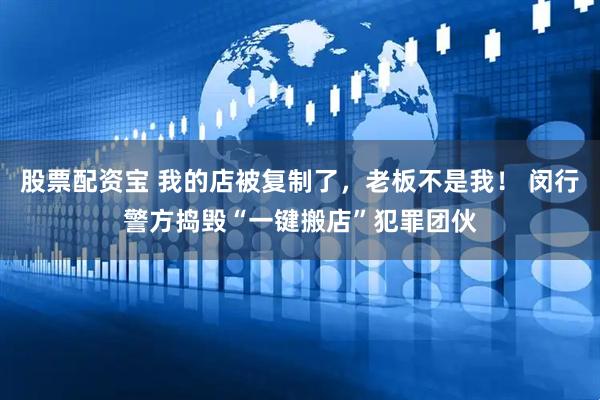 股票配资宝 我的店被复制了，老板不是我！ 闵行警方捣毁“一键搬店”犯罪团伙