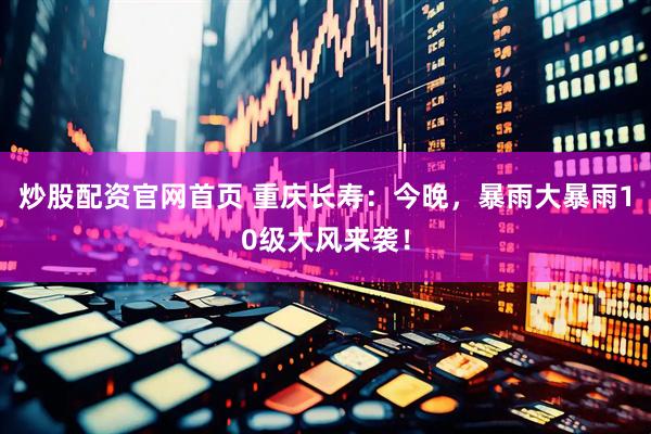 炒股配资官网首页 重庆长寿：今晚，暴雨大暴雨10级大风来袭！