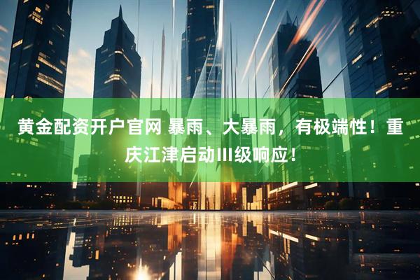 黄金配资开户官网 暴雨、大暴雨，有极端性！重庆江津启动Ⅲ级响应！