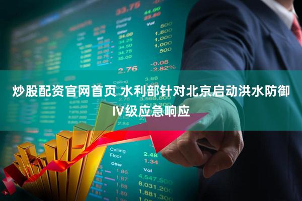 炒股配资官网首页 水利部针对北京启动洪水防御Ⅳ级应急响应