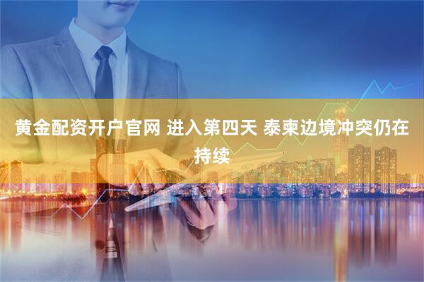 黄金配资开户官网 进入第四天 泰柬边境冲突仍在持续
