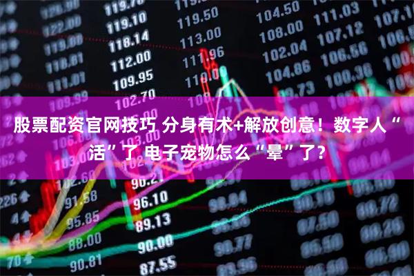 股票配资官网技巧 分身有术+解放创意！数字人“活”了 电子宠物怎么“晕”了？