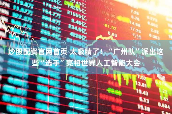 炒股配资官网首页 太吸睛了！“广州队”派出这些“选手”亮相世界人工智能大会
