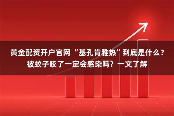 黄金配资开户官网 “基孔肯雅热”到底是什么？被蚊子咬了一定会感染吗？一文了解