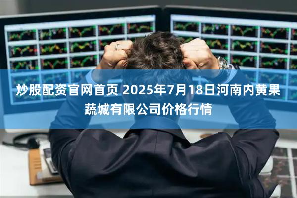 炒股配资官网首页 2025年7月18日河南内黄果蔬城有限公司价格行情