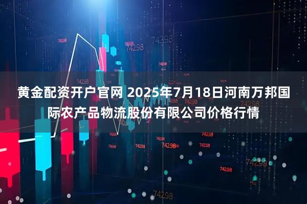 黄金配资开户官网 2025年7月18日河南万邦国际农产品物流股份有限公司价格行情