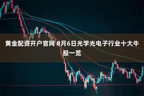黄金配资开户官网 8月6日光学光电子行业十大牛股一览
