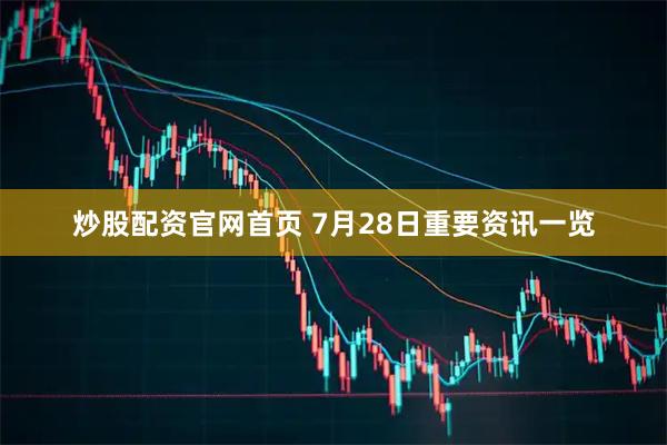 炒股配资官网首页 7月28日重要资讯一览