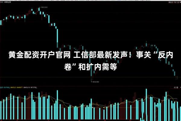 黄金配资开户官网 工信部最新发声！事关“反内卷”和扩内需等