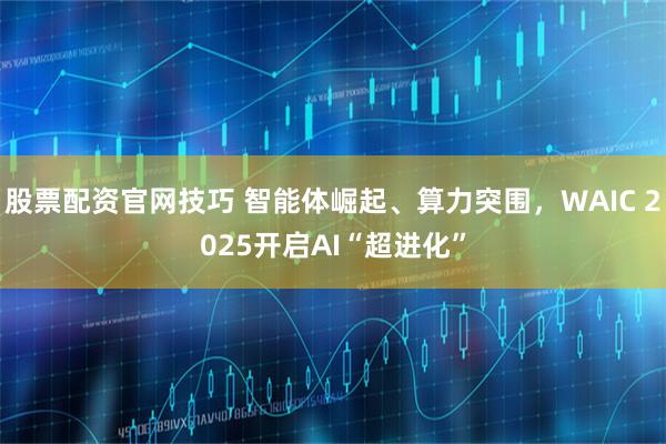 股票配资官网技巧 智能体崛起、算力突围，WAIC 2025开启AI“超进化”