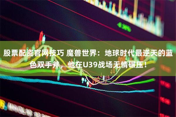 股票配资官网技巧 魔兽世界：地球时代最逆天的蓝色双手斧，他在U39战场无情碾压！