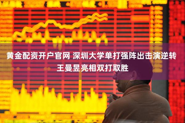 黄金配资开户官网 深圳大学单打强阵出击演逆转 王曼昱亮相双打取胜