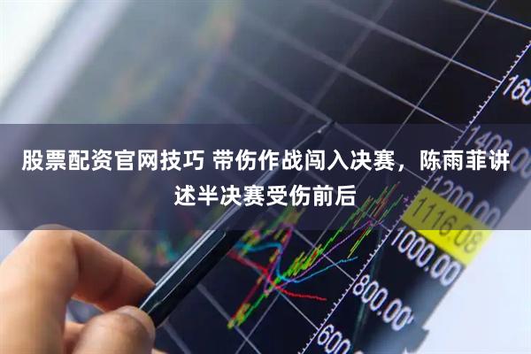 股票配资官网技巧 带伤作战闯入决赛，陈雨菲讲述半决赛受伤前后