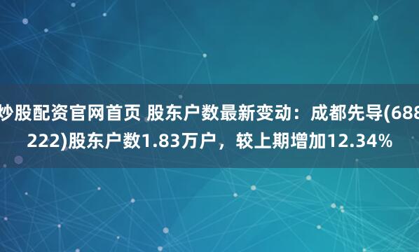 炒股配资官网首页 股东户数最新变动：成都先导(688222)股东户数1.83万户，较上期增加12.34%