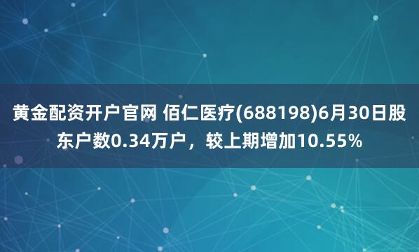 黄金配资开户官网 佰仁医疗(688198)6月30日股东户数0.34万户，较上期增加10.55%