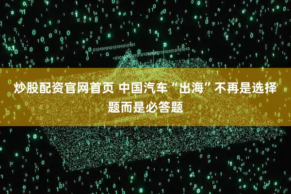 炒股配资官网首页 中国汽车“出海”不再是选择题而是必答题