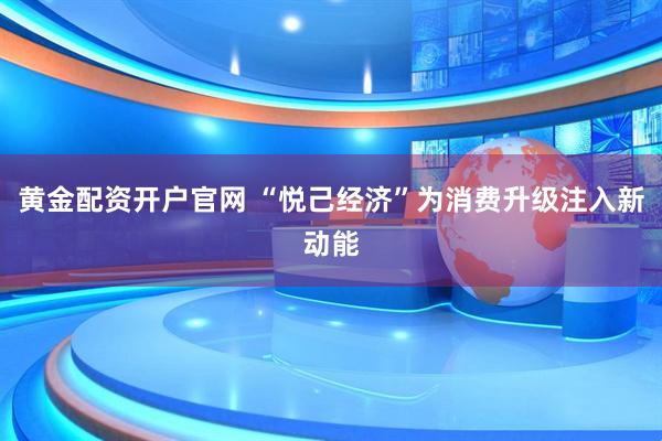 黄金配资开户官网 “悦己经济”为消费升级注入新动能