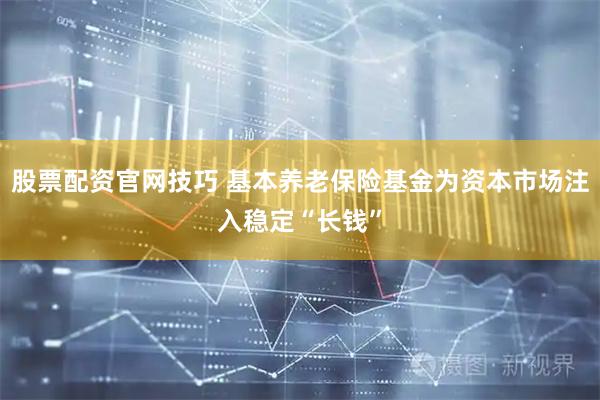 股票配资官网技巧 基本养老保险基金为资本市场注入稳定“长钱”