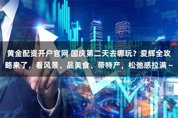 黄金配资开户官网 国庆第二天去哪玩？爱辉全攻略来了，看风景、品美食、带特产，松弛感拉满～