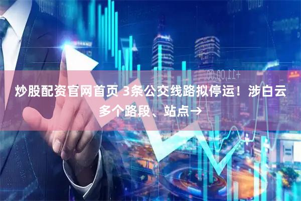 炒股配资官网首页 3条公交线路拟停运！涉白云多个路段、站点→