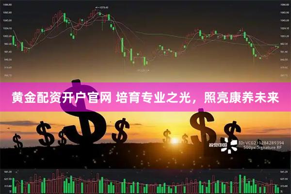 黄金配资开户官网 培育专业之光，照亮康养未来