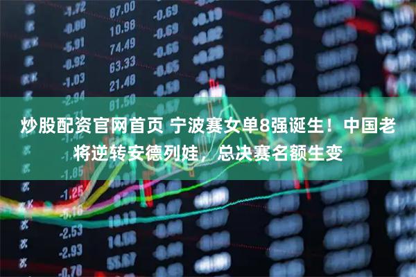 炒股配资官网首页 宁波赛女单8强诞生！中国老将逆转安德列娃，总决赛名额生变