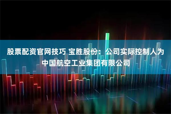 股票配资官网技巧 宝胜股份：公司实际控制人为中国航空工业集团有限公司