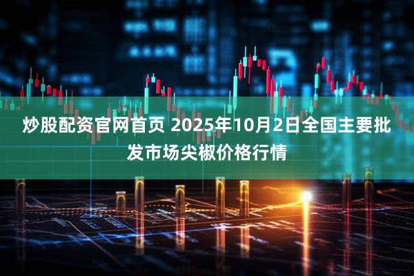 炒股配资官网首页 2025年10月2日全国主要批发市场尖椒价格行情