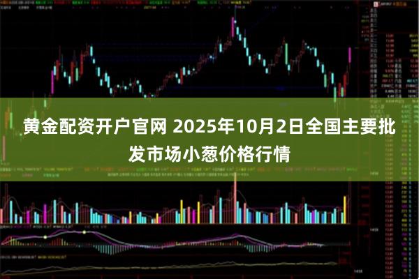 黄金配资开户官网 2025年10月2日全国主要批发市场小葱价格行情