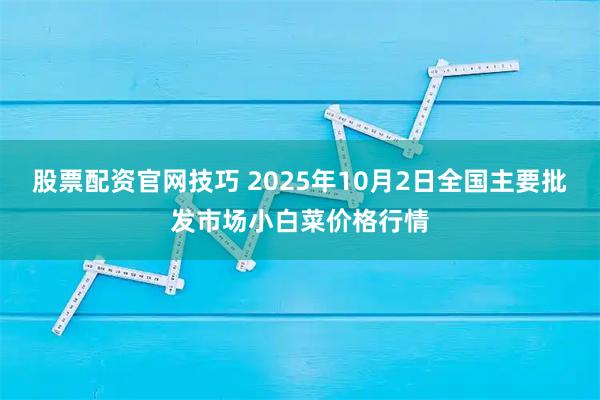 股票配资官网技巧 2025年10月2日全国主要批发市场小白菜价格行情