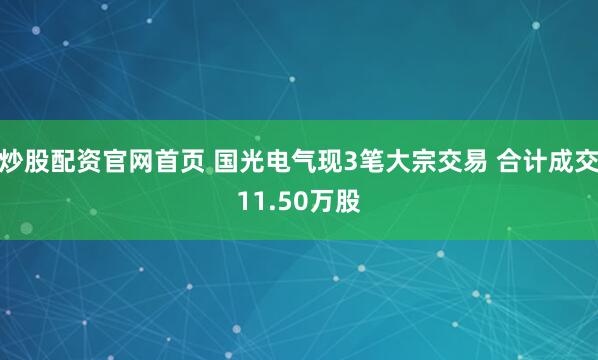 炒股配资官网首页 国光电气现3笔大宗交易 合计成交11.50万股