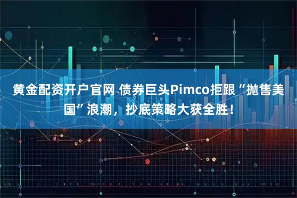 黄金配资开户官网 债券巨头Pimco拒跟“抛售美国”浪潮，抄底策略大获全胜！