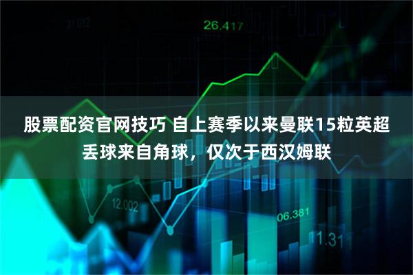 股票配资官网技巧 自上赛季以来曼联15粒英超丢球来自角球，仅次于西汉姆联
