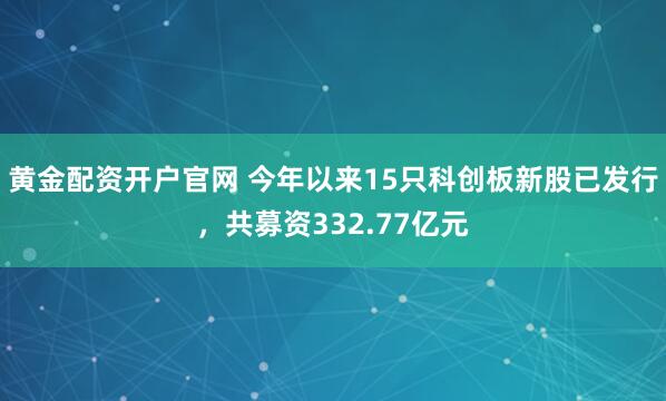 黄金配资开户官网 今年以来15只科创板新股已发行，共募资332.77亿元