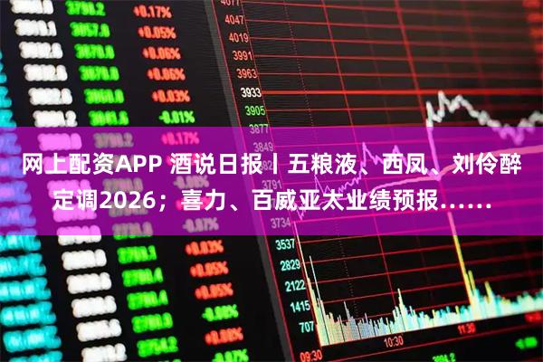网上配资APP 酒说日报丨五粮液、西凤、刘伶醉定调2026；喜力、百威亚太业绩预报……