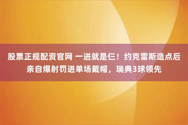 股票正规配资官网 一进就是仨！约克雷斯造点后亲自爆射罚进单场戴帽，瑞典3球领先